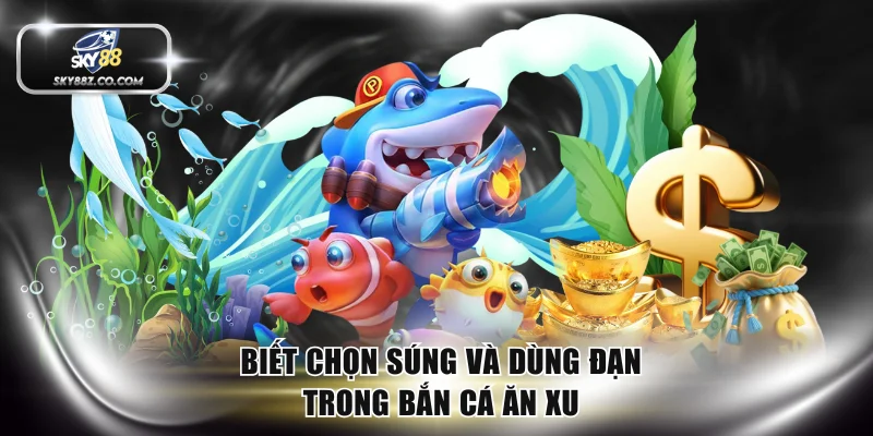 Biết chọn súng và dùng đạn trong bắn cá ăn xu