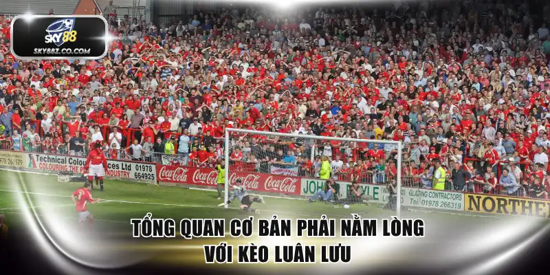 Tổng quan cơ bản phải nằm lòng với kèo luân lưu